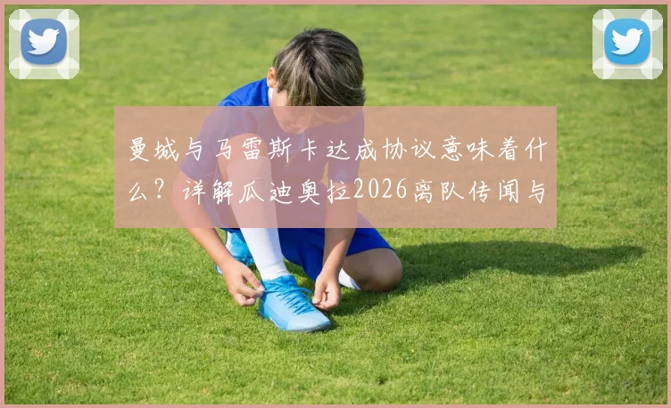 曼城与马雷斯卡达成协议意味着什么？详解瓜迪奥拉2026离队传闻与蓝月亮新帅计划