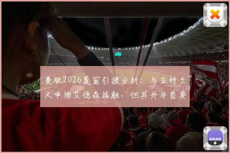 曼联2026夏窗引援分析：与亚特兰大中场艾德森接触，但其并非首要目标，备选方案深度解读
