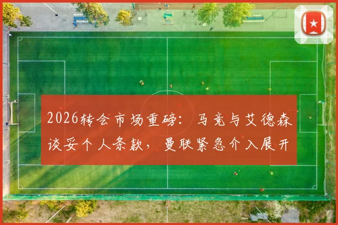 2026转会市场重磅：马竞与艾德森谈妥个人条款，曼联紧急介入展开争夺