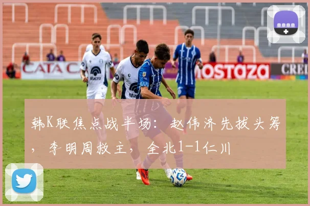 韩K联焦点战半场：赵伟济先拔头筹，李明周救主，全北1-1仁川
