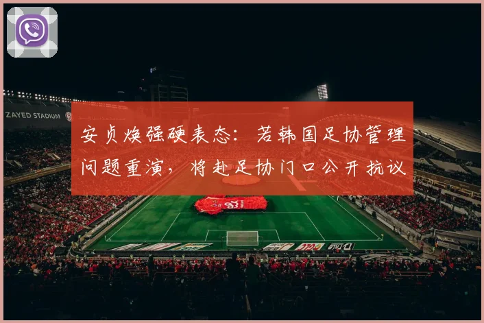 安贞焕强硬表态:若韩国足协管理问题重演,将赴足协门口公开抗议