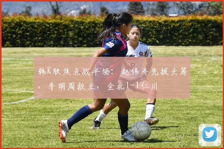 韩K联焦点战半场:赵伟济先拔头筹,李明周救主,全北1-1仁川