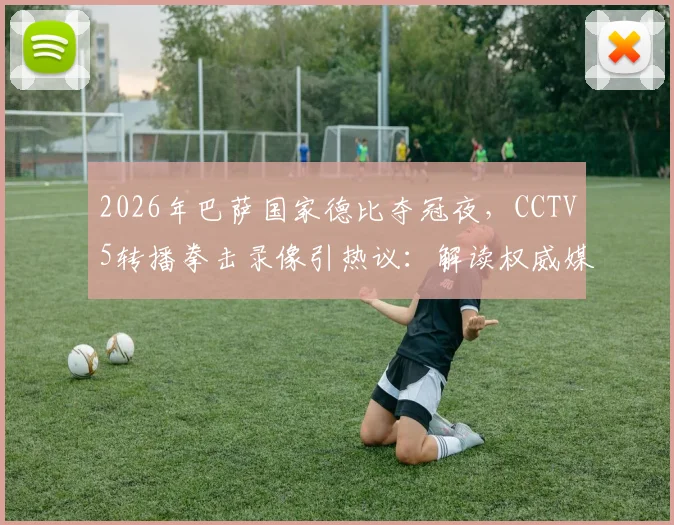 2026年巴萨国家德比夺冠夜，CCTV5转播拳击录像引热议：解读权威媒体赛事编排背后的深层逻辑