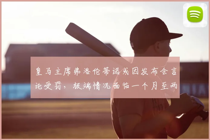 皇马主席弗洛伦蒂诺或因发布会言论受罚,极端情况面临一个月至两年禁赛,西甲2026年争议焦点