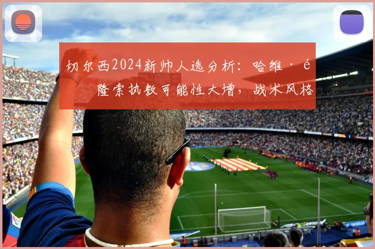 切尔西2024新帅人选分析：哈维·阿隆索执教可能性大增，战术风格与蓝军契合度解读