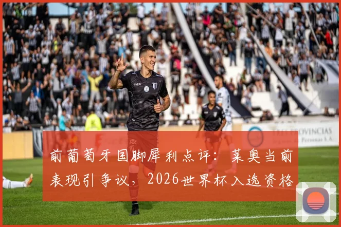 前葡萄牙国脚犀利点评：莱奥当前表现引争议，2026世界杯入选资格恐不稳？深度剖析球员状态与国家队选择