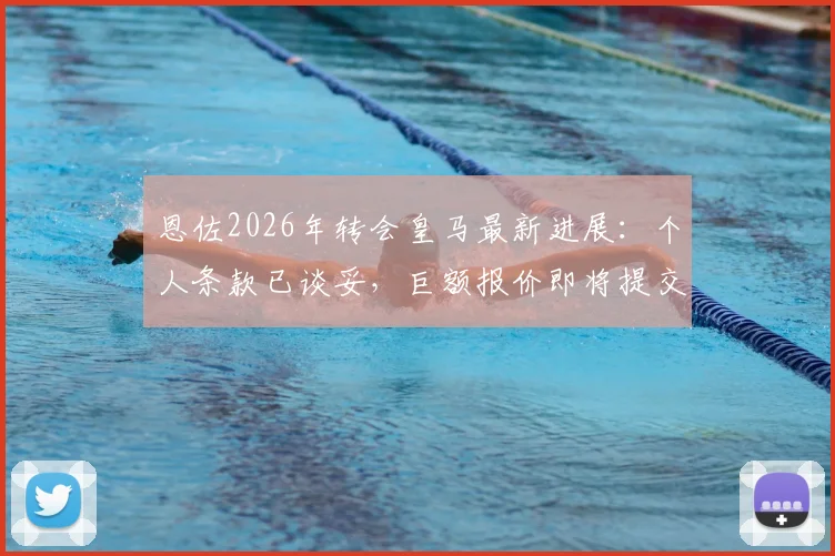恩佐2026年转会皇马最新进展：个人条款已谈妥，巨额报价即将提交，这笔重磅交易还有哪些关键点