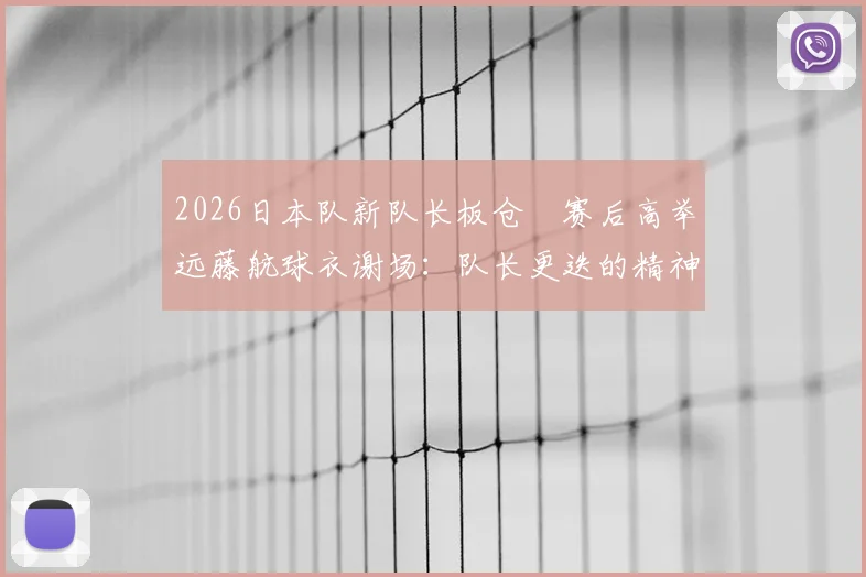 2026日本队新队长板仓滉赛后高举远藤航球衣谢场：队长更迭的精神传承与队内团结的真实写照