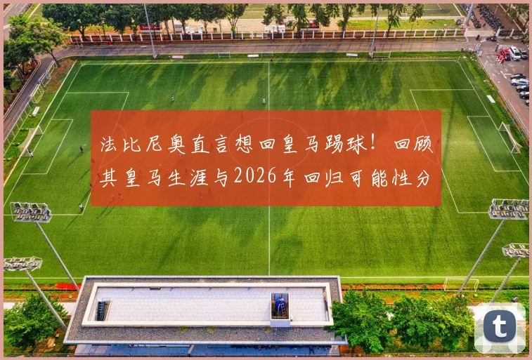 法比尼奥直言想回皇马踢球!回顾其皇马生涯与2026年回归可能性分析