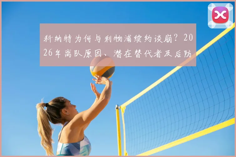 科纳特为何与利物浦续约谈崩?2026年离队原因、潜在替代者及后防影响深度剖析