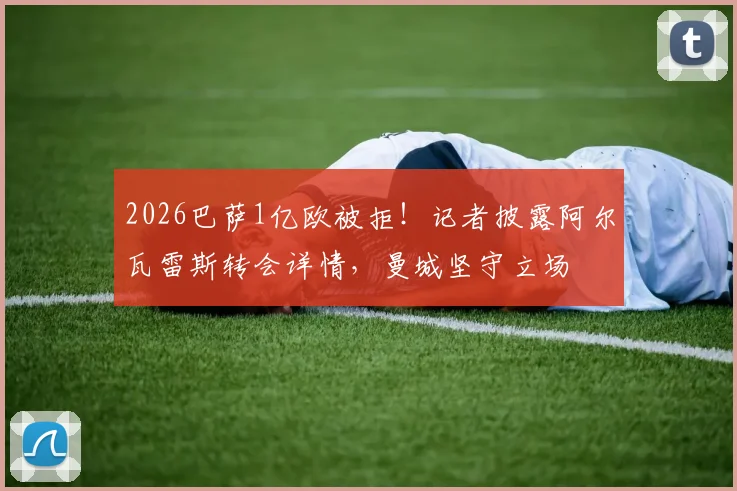 2026巴萨1亿欧被拒！记者披露阿尔瓦雷斯转会详情，曼城坚守立场