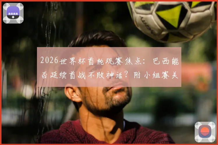 2026世界杯首轮观赛焦点：巴西能否延续首战不败神话？附小组赛关键对阵全解析