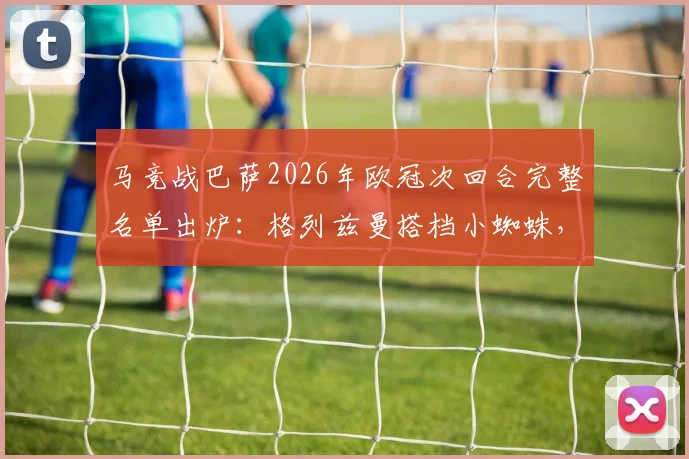 马竞战巴萨2026年欧冠次回合完整名单出炉：格列兹曼搭档小蜘蛛，门神奥布拉克火线回归