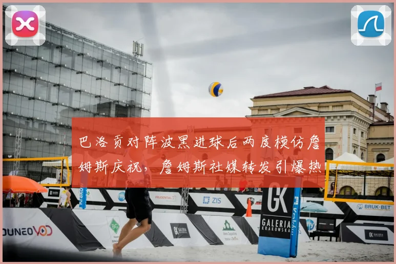 巴洛贡对阵波黑进球后两度模仿詹姆斯庆祝，詹姆斯社媒转发引爆热议：跨界致敬如何成就体坛佳话？
