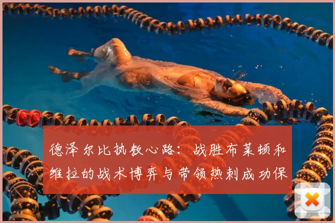 德泽尔比执教心路：战胜布莱顿和维拉的战术博弈与带领热刺成功保级的美好回忆
