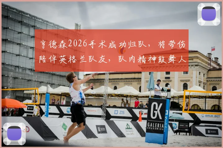 亨德森2026手术成功归队，将带伤陪伴英格兰队友，队内精神鼓舞人心