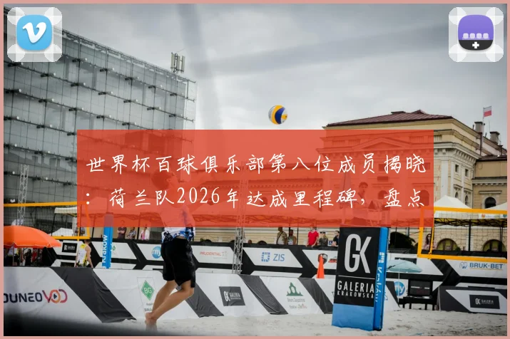 世界杯百球俱乐部第八位成员揭晓：荷兰队2026年达成里程碑，盘点其百球历程与关键先生