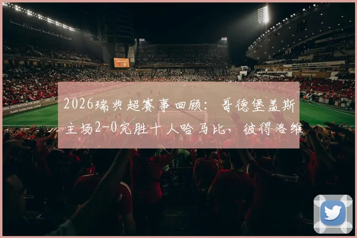 2026瑞典超赛事回顾：哥德堡盖斯主场2-0完胜十人哈马比，彼得洛维奇建功
