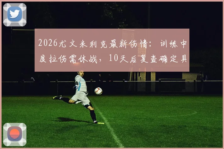 2026尤文米利克最新伤情：训练中度拉伤需休战，10天后复查确定具体归期