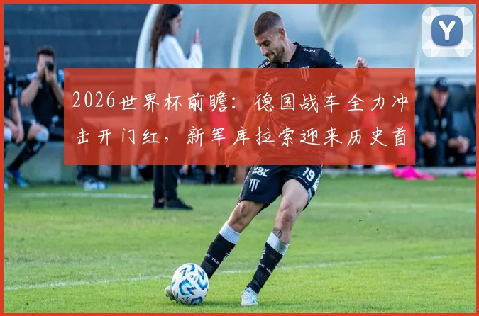 2026世界杯前瞻：德国战车全力冲击开门红，新军库拉索迎来历史首秀
