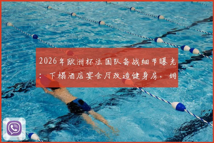 2026年欧洲杯法国队备战细节曝光：下榻酒店宴会厅改造健身房，姆巴佩领衔锋线聚餐习惯引关注