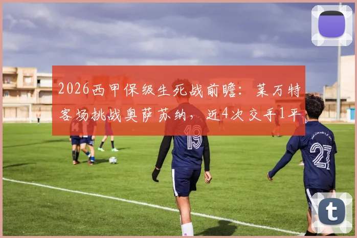 2026西甲保级生死战前瞻：莱万特客场挑战奥萨苏纳，近4次交手1平3负能否打破魔咒抢下救命3分？