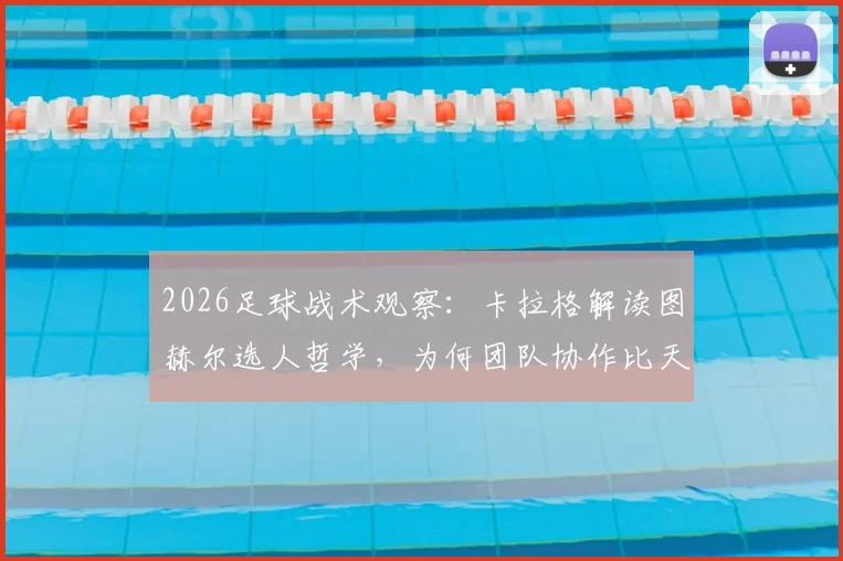 2026足球战术观察：卡拉格解读图赫尔选人哲学，为何团队协作比天赋更重要？