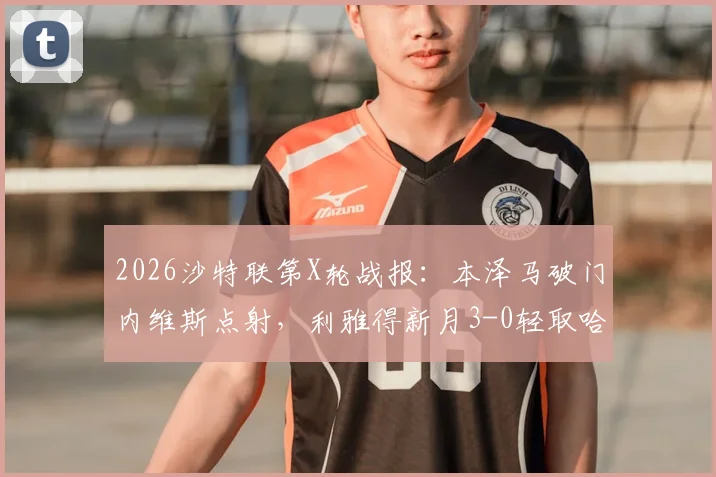 2026沙特联第X轮战报:本泽马破门内维斯点射,利雅得新月3-0轻取哈森姆,附全场录像回放及积分榜更新