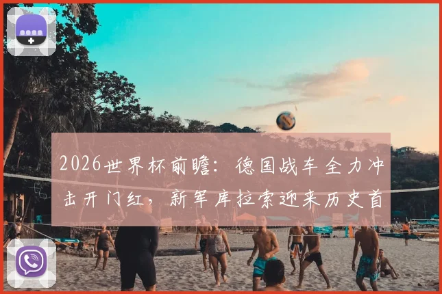 2026世界杯前瞻:德国战车全力冲击开门红,新军库拉索迎来历史首秀