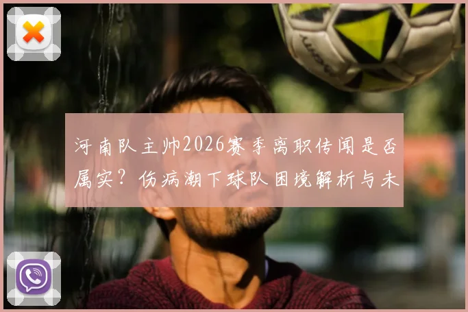河南队主帅2026赛季离职传闻是否属实?伤病潮下球队困境解析与未来展望