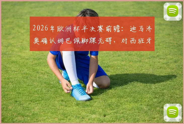 2026年欧洲杯半决赛前瞻：迪马济奥确认姆巴佩脚踝无碍，对西班牙预计首发阵容解析与赛况预测