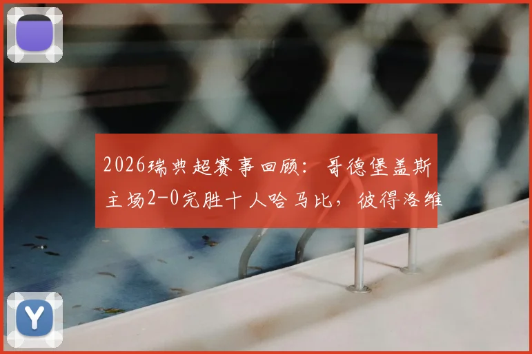 2026瑞典超赛事回顾:哥德堡盖斯主场2-0完胜十人哈马比,彼得洛维奇建功