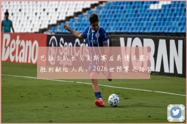 巴拉圭队长戈麦斯赛后真情流露:胜利献给人民,2026世预赛之路背后的感人故事