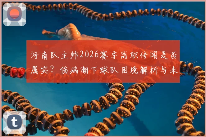 河南队主帅2026赛季离职传闻是否属实？伤病潮下球队困境解析与未来展望