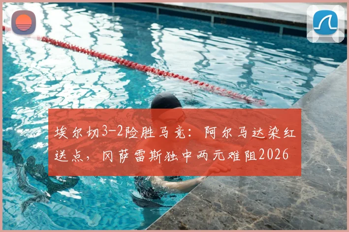 埃尔切3-2险胜马竞：阿尔马达染红送点，冈萨雷斯独中两元难阻2026西甲冷门
