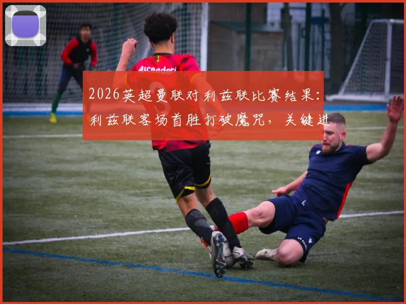 2026英超曼联对利兹联比赛结果：利兹联客场首胜打破魔咒，关键进球与战术复盘