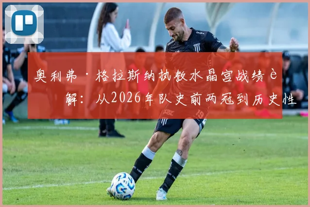 奥利弗·格拉斯纳执教水晶宫战绩详解：从2026年队史前两冠到历史性闯入欧战决赛，水晶宫教父战术打法揭秘与未来展望