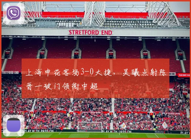 上海申花客场3-0大捷,吴曦点射陈晋一破门领衔中超