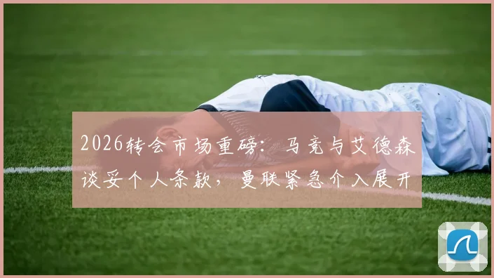 2026转会市场重磅:马竞与艾德森谈妥个人条款,曼联紧急介入展开争夺
