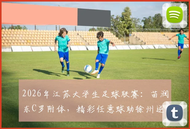 2026年江苏大学生足球联赛：苗润东C罗附体，精彩任意球助徐州逆转连云港，技术解析与个人资料全览