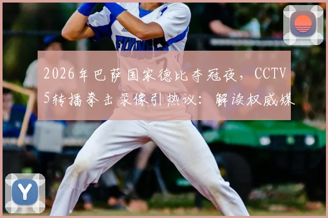 2026年巴萨国家德比夺冠夜,CCTV5转播拳击录像引热议:解读权威媒体赛事编排背后的深层逻辑