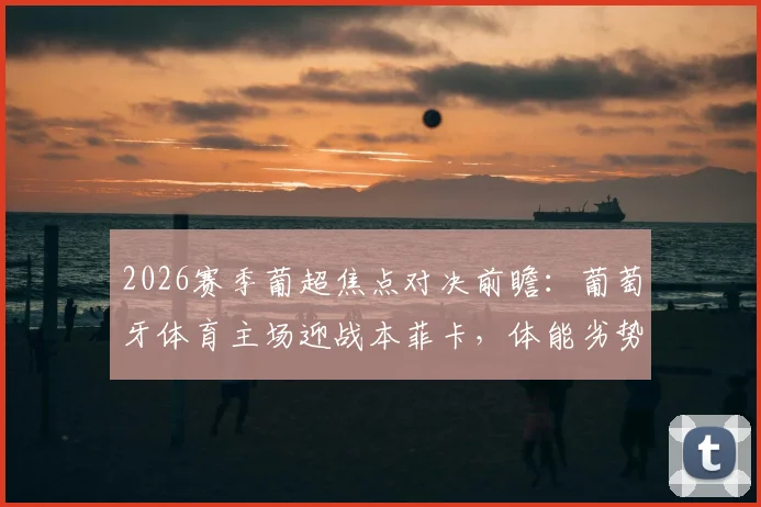 2026赛季葡超焦点对决前瞻：葡萄牙体育主场迎战本菲卡，体能劣势PK赛季不败金身