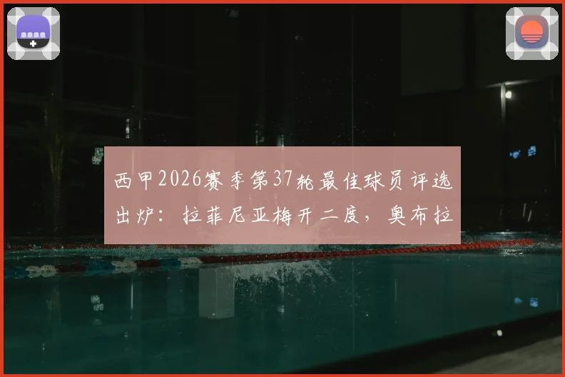 西甲2026赛季第37轮最佳球员评选出炉:拉菲尼亚梅开二度,奥布拉克神级11扑救,谁是你心中的MVP?
