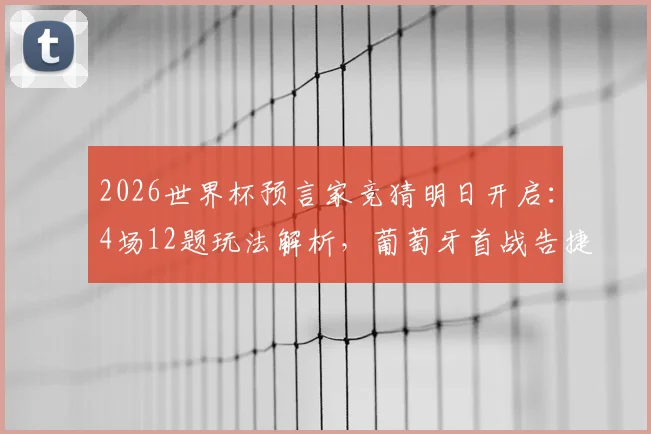 2026世界杯预言家竞猜明日开启:4场12题玩法解析,葡萄牙首战告捷前景深度探讨