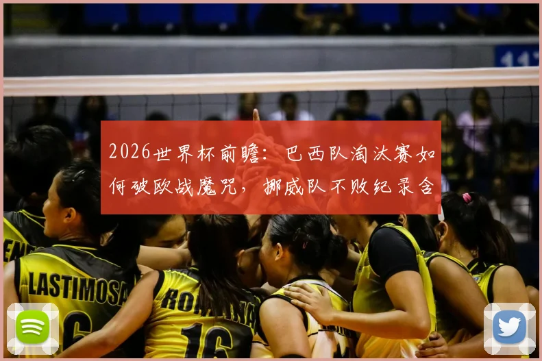 2026世界杯前瞻：巴西队淘汰赛如何破欧战魔咒，挪威队不败纪录含金量分析与晋级前景
