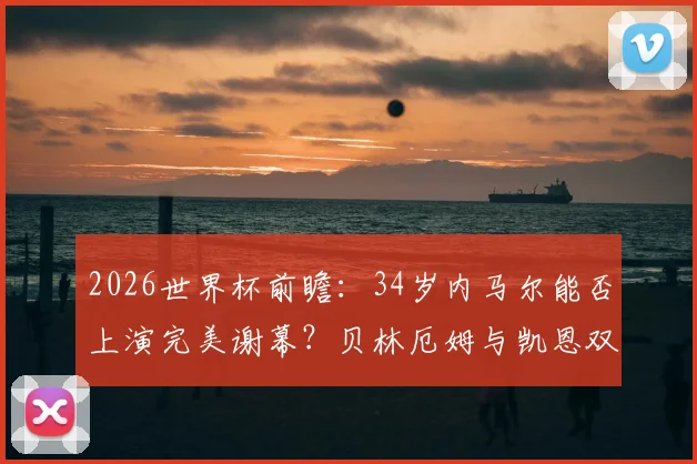 2026世界杯前瞻:34岁内马尔能否上演完美谢幕?贝林厄姆与凯恩双人组前景几何
