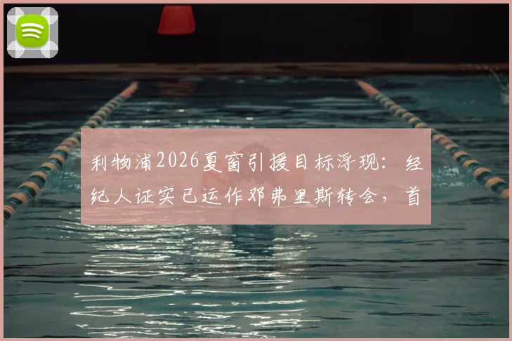 利物浦2026夏窗引援目标浮现：经纪人证实已运作邓弗里斯转会，首次接触后红军防线如何补强？