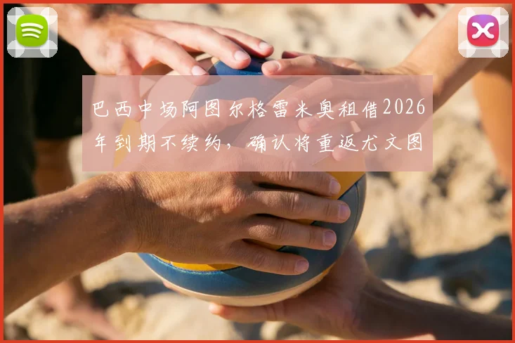 巴西中场阿图尔格雷米奥租借2026年到期不续约，确认将重返尤文图斯，其未来去向与尤文计划解析