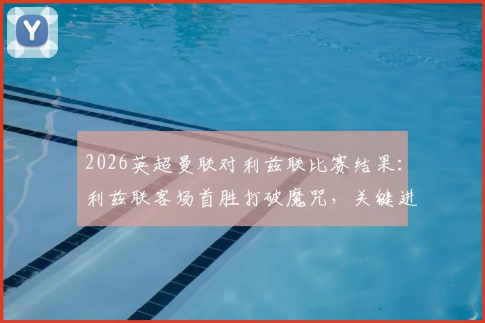 2026英超曼联对利兹联比赛结果:利兹联客场首胜打破魔咒,关键进球与战术复盘