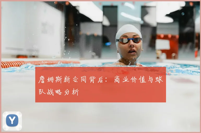 詹姆斯新合同背后:商业价值与球队战略分析